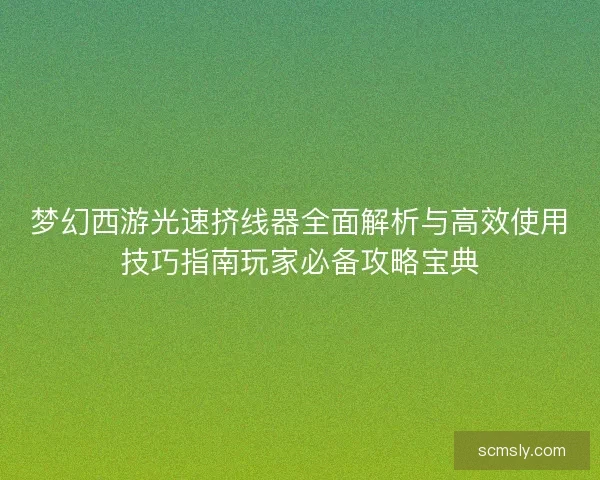 梦幻西游光速挤线器全面解析与高效使用技巧指南玩家必备攻略宝典