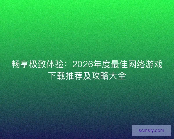 畅享极致体验:2026年度最佳网络游戏下载推荐及攻略大全 畅享极致体验:2026年度最佳网络游戏下载推荐及攻略大全