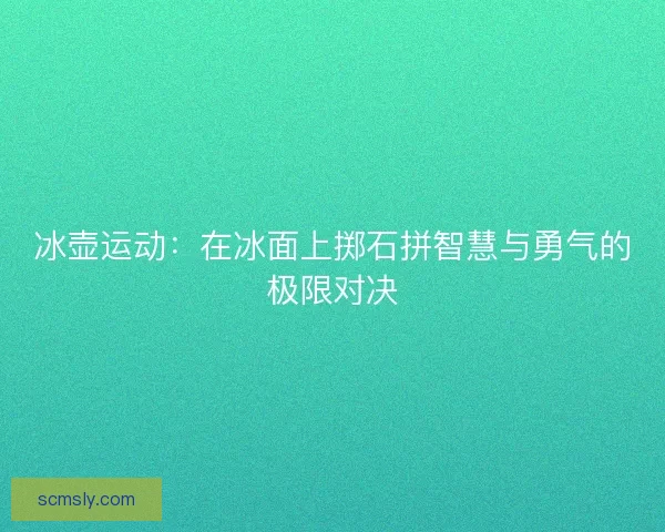 冰壶运动：在冰面上掷石拼智慧与勇气的极限对决