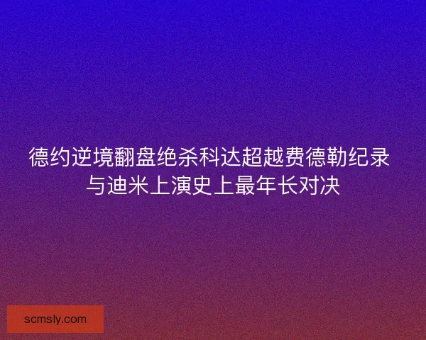 德约逆境翻盘绝杀科达超越费德勒纪录 与迪米上演史上最年长对决